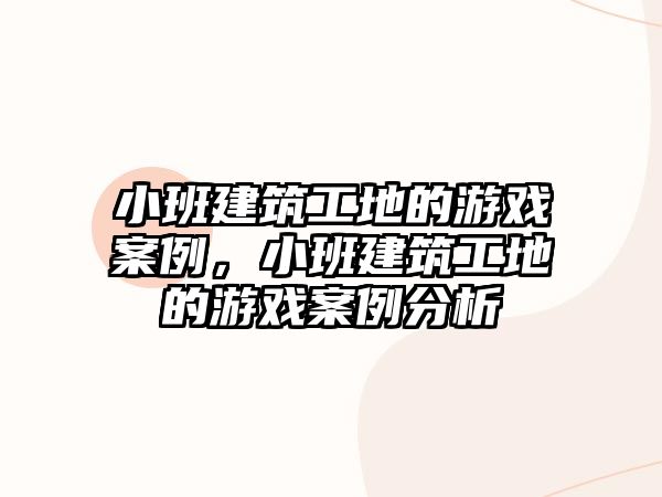 小班建筑工地的游戲案例，小班建筑工地的游戲案例分析