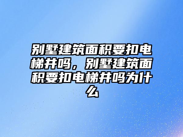 別墅建筑面積要扣電梯井嗎，別墅建筑面積要扣電梯井嗎為什么