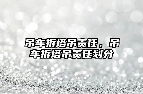 吊車拆塔吊責(zé)任，吊車拆塔吊責(zé)任劃分