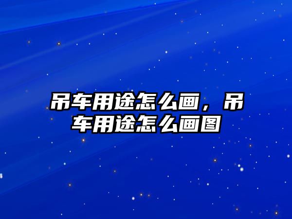 吊車用途怎么畫，吊車用途怎么畫圖