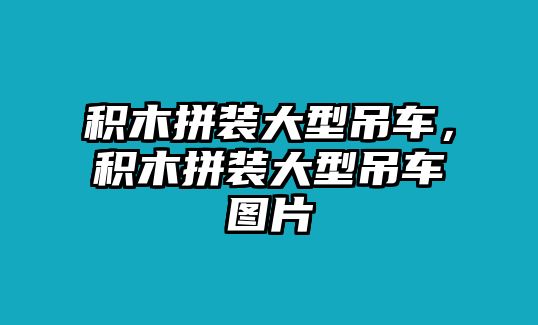 積木拼裝大型吊車，積木拼裝大型吊車圖片