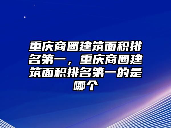 重慶商圈建筑面積排名第一，重慶商圈建筑面積排名第一的是哪個(gè)