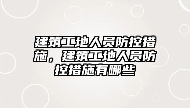 建筑工地人員防控措施，建筑工地人員防控措施有哪些