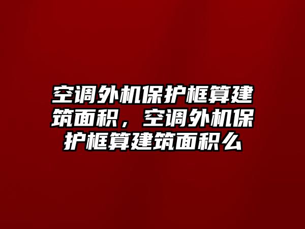 空調(diào)外機保護框算建筑面積，空調(diào)外機保護框算建筑面積么