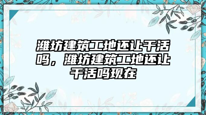 濰坊建筑工地還讓干活嗎，濰坊建筑工地還讓干活嗎現(xiàn)在