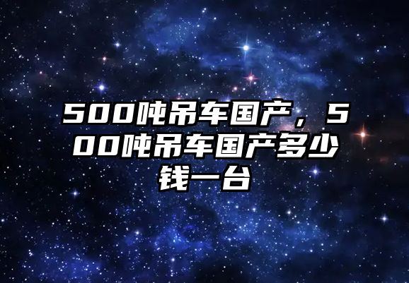 500噸吊車國產(chǎn)，500噸吊車國產(chǎn)多少錢一臺