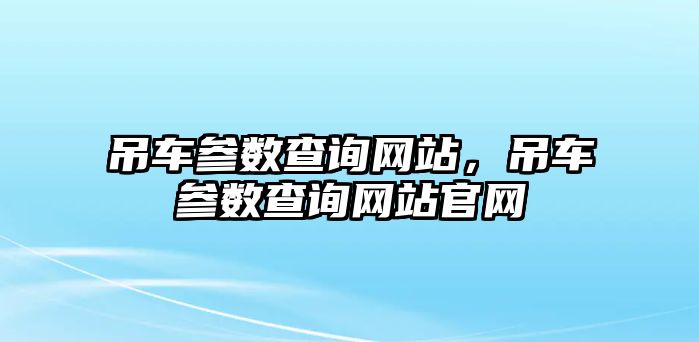 吊車參數(shù)查詢網(wǎng)站，吊車參數(shù)查詢網(wǎng)站官網(wǎng)