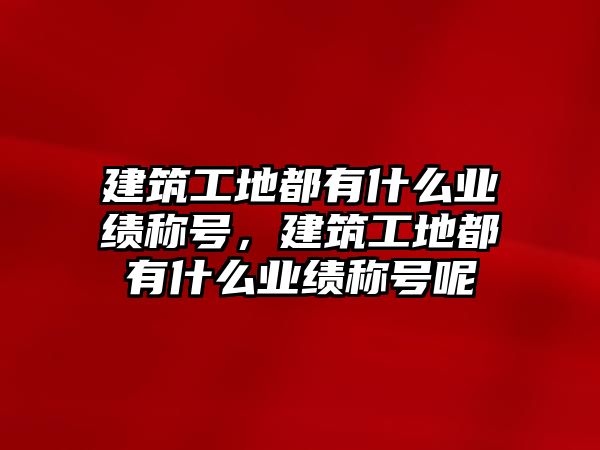 建筑工地都有什么業(yè)績稱號，建筑工地都有什么業(yè)績稱號呢