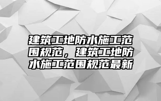 建筑工地防水施工范圍規(guī)范，建筑工地防水施工范圍規(guī)范最新