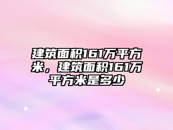 建筑面積161萬平方米，建筑面積161萬平方米是多少