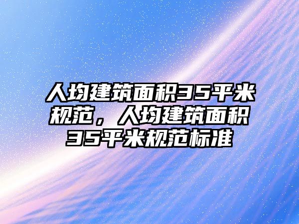 人均建筑面積35平米規(guī)范，人均建筑面積35平米規(guī)范標(biāo)準(zhǔn)