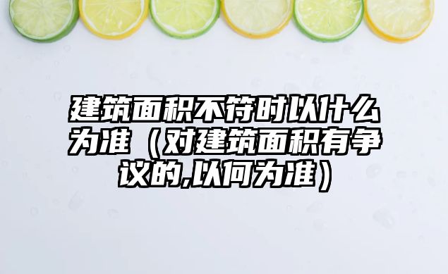 建筑面積不符時以什么為準(zhǔn)（對建筑面積有爭議的,以何為準(zhǔn)）