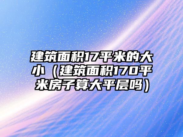 建筑面積17平米的大?。ńㄖ娣e170平米房子算大平層嗎）