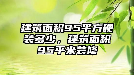 建筑面積95平方硬裝多少，建筑面積95平米裝修