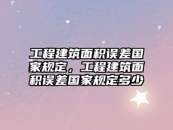 工程建筑面積誤差國(guó)家規(guī)定，工程建筑面積誤差國(guó)家規(guī)定多少