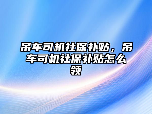 吊車(chē)司機(jī)社保補(bǔ)貼，吊車(chē)司機(jī)社保補(bǔ)貼怎么領(lǐng)