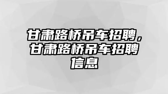 甘肅路橋吊車招聘，甘肅路橋吊車招聘信息