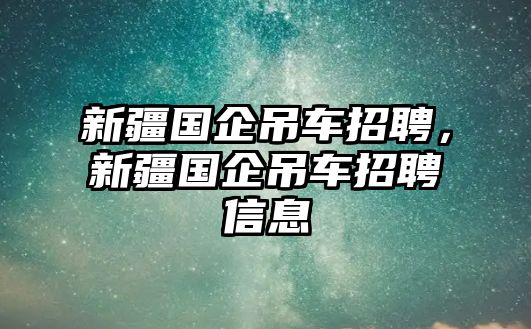 新疆國企吊車招聘，新疆國企吊車招聘信息