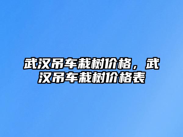 武漢吊車栽樹價格，武漢吊車栽樹價格表