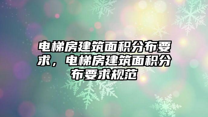 電梯房建筑面積分布要求，電梯房建筑面積分布要求規(guī)范