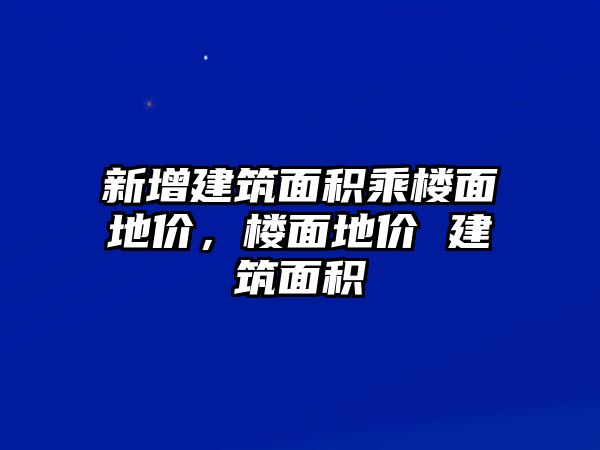 新增建筑面積乘樓面地價(jià)，樓面地價(jià) 建筑面積