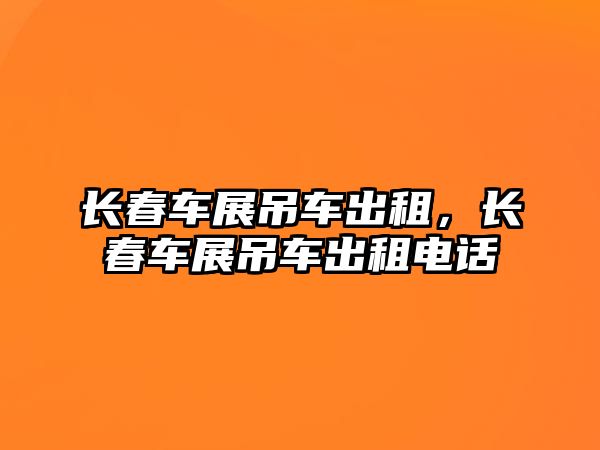 長春車展吊車出租，長春車展吊車出租電話