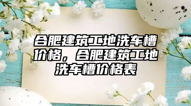 合肥建筑工地洗車槽價格，合肥建筑工地洗車槽價格表