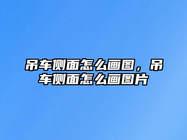 吊車側(cè)面怎么畫圖，吊車側(cè)面怎么畫圖片