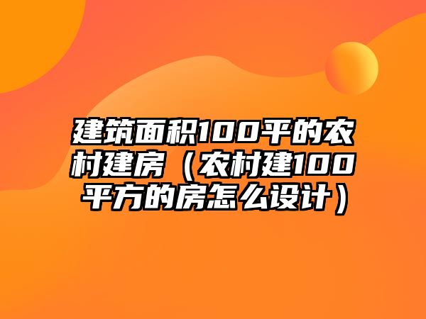 建筑面積100平的農(nóng)村建房（農(nóng)村建100平方的房怎么設(shè)計(jì)）