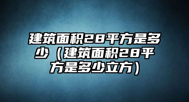 建筑面積28平方是多少（建筑面積28平方是多少立方）