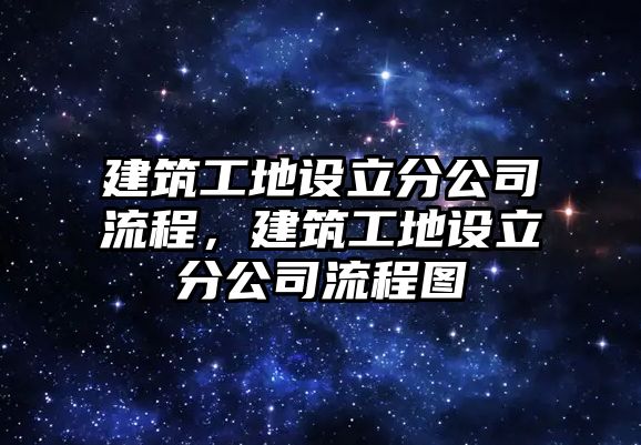 建筑工地設立分公司流程，建筑工地設立分公司流程圖