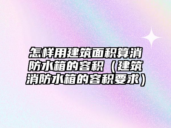 怎樣用建筑面積算消防水箱的容積（建筑消防水箱的容積要求）