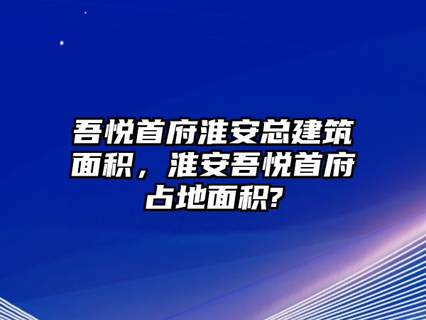 吾悅首府淮安總建筑面積，淮安吾悅首府占地面積?