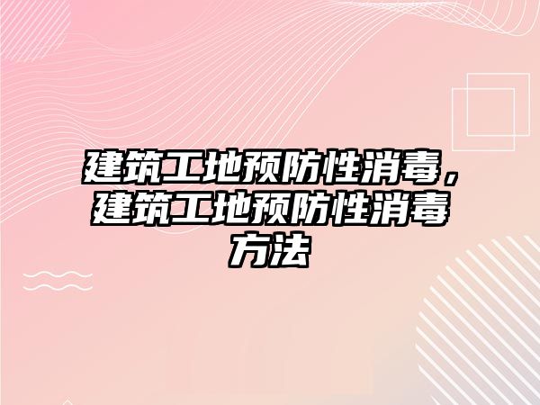 建筑工地預(yù)防性消毒，建筑工地預(yù)防性消毒方法