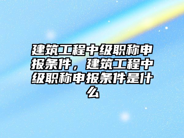 建筑工程中級(jí)職稱申報(bào)條件，建筑工程中級(jí)職稱申報(bào)條件是什么