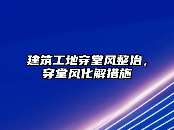 建筑工地穿堂風整治，穿堂風化解措施