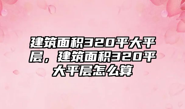 建筑面積320平大平層，建筑面積320平大平層怎么算