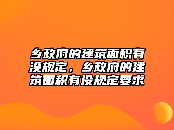 鄉(xiāng)政府的建筑面積有沒(méi)規(guī)定，鄉(xiāng)政府的建筑面積有沒(méi)規(guī)定要求