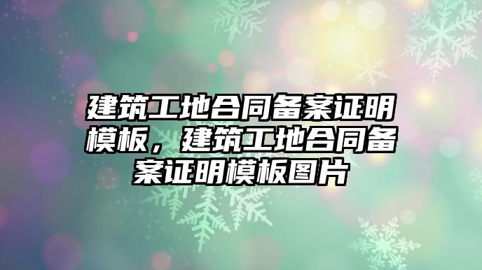 建筑工地合同備案證明模板，建筑工地合同備案證明模板圖片