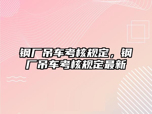 鋼廠吊車考核規(guī)定，鋼廠吊車考核規(guī)定最新