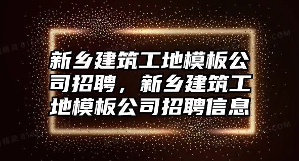 新鄉(xiāng)建筑工地模板公司招聘，新鄉(xiāng)建筑工地模板公司招聘信息