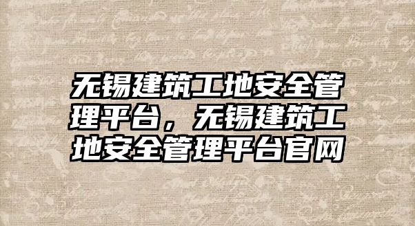 無錫建筑工地安全管理平臺(tái)，無錫建筑工地安全管理平臺(tái)官網(wǎng)