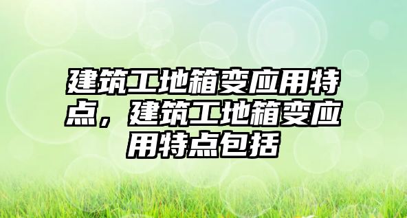 建筑工地箱變應(yīng)用特點，建筑工地箱變應(yīng)用特點包括