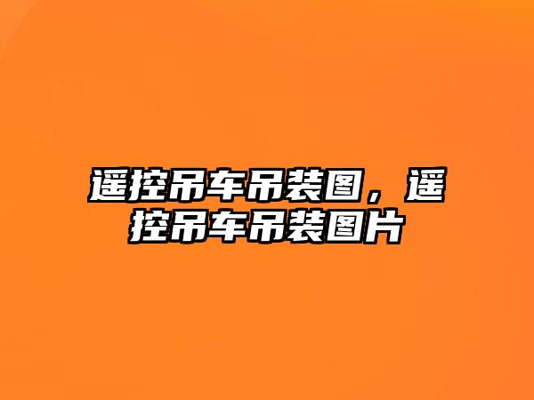 遙控吊車吊裝圖，遙控吊車吊裝圖片