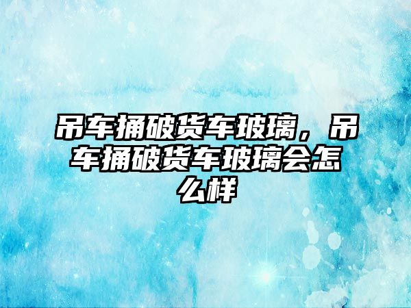 吊車捅破貨車玻璃，吊車捅破貨車玻璃會怎么樣