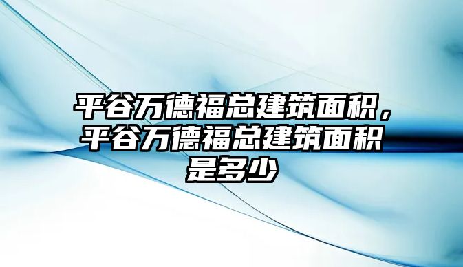 平谷萬德?？偨ㄖ娣e，平谷萬德?？偨ㄖ娣e是多少