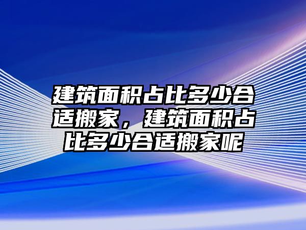 建筑面積占比多少合適搬家，建筑面積占比多少合適搬家呢