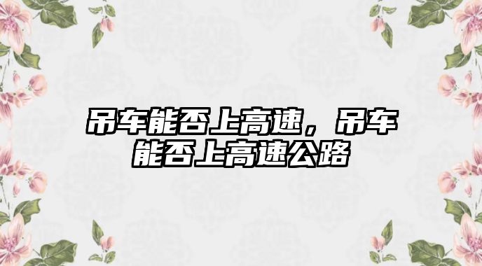 吊車能否上高速，吊車能否上高速公路