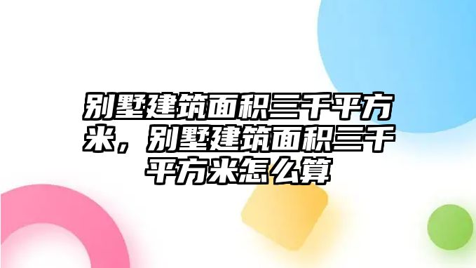 別墅建筑面積三千平方米，別墅建筑面積三千平方米怎么算