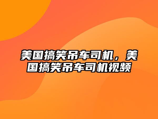 美國搞笑吊車司機，美國搞笑吊車司機視頻